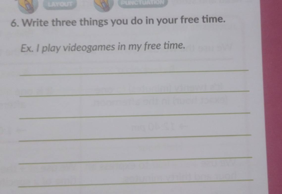 LAYOUT PUNCTUATION 
6. Write three things you do in your free time. 
Ex. I play videogames in my free time. 
_ 
_ 
_ 
_ 
_ 
_