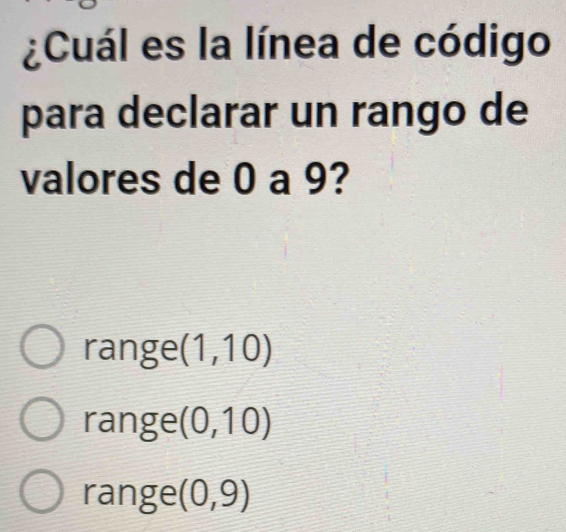 ¿Cuál es la línea de código
para declarar un rango de
valores de 0 a 9?
range (1,10)
range (0,10)
range (0,9)