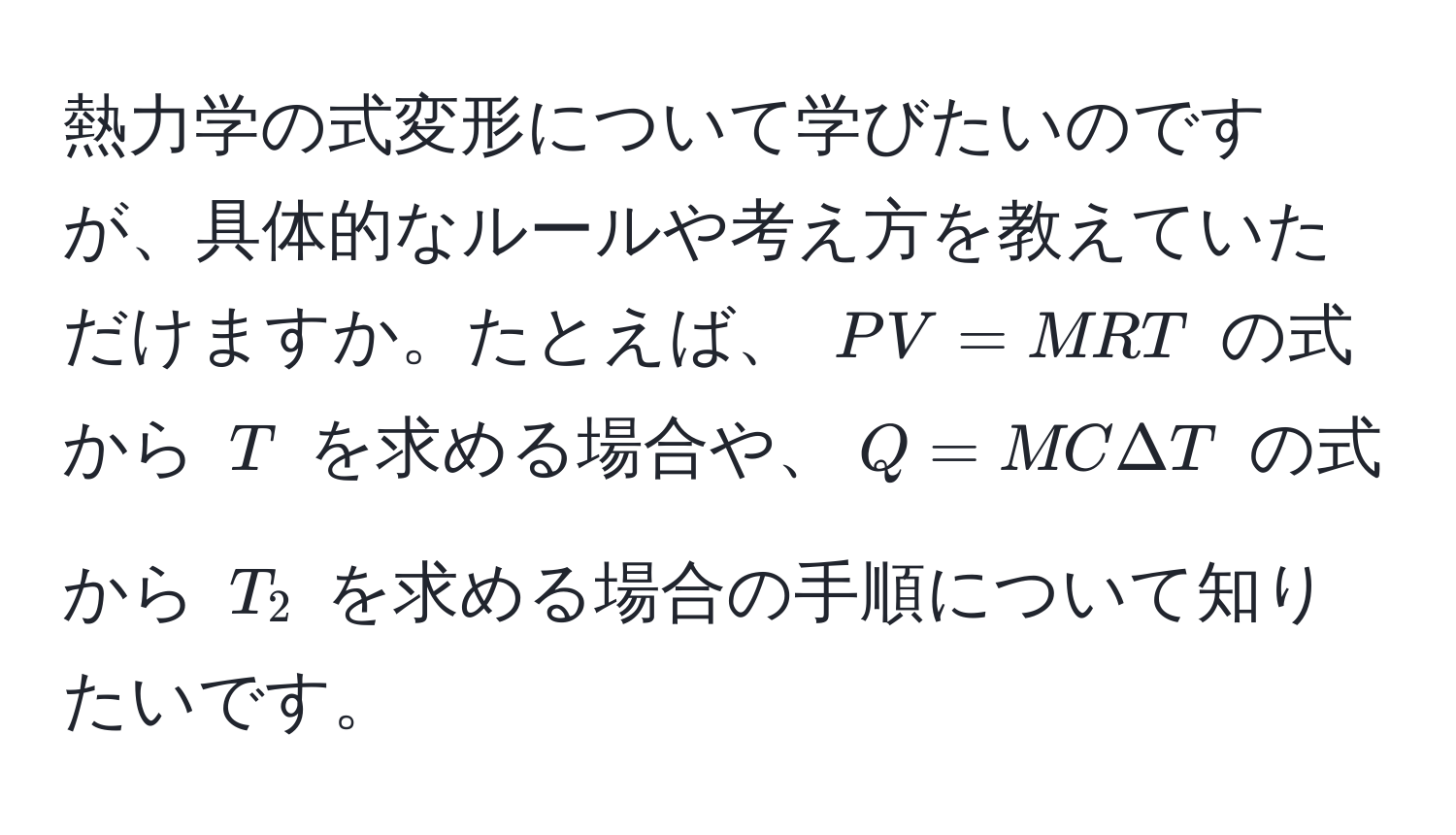 熱力学の式変形について学びたいのですが、具体的なルールや考え方を教えていただけますか。たとえば、 $PV = MRT$ の式から $T$ を求める場合や、$Q = MCΔT$ の式から $T_2$ を求める場合の手順について知りたいです。