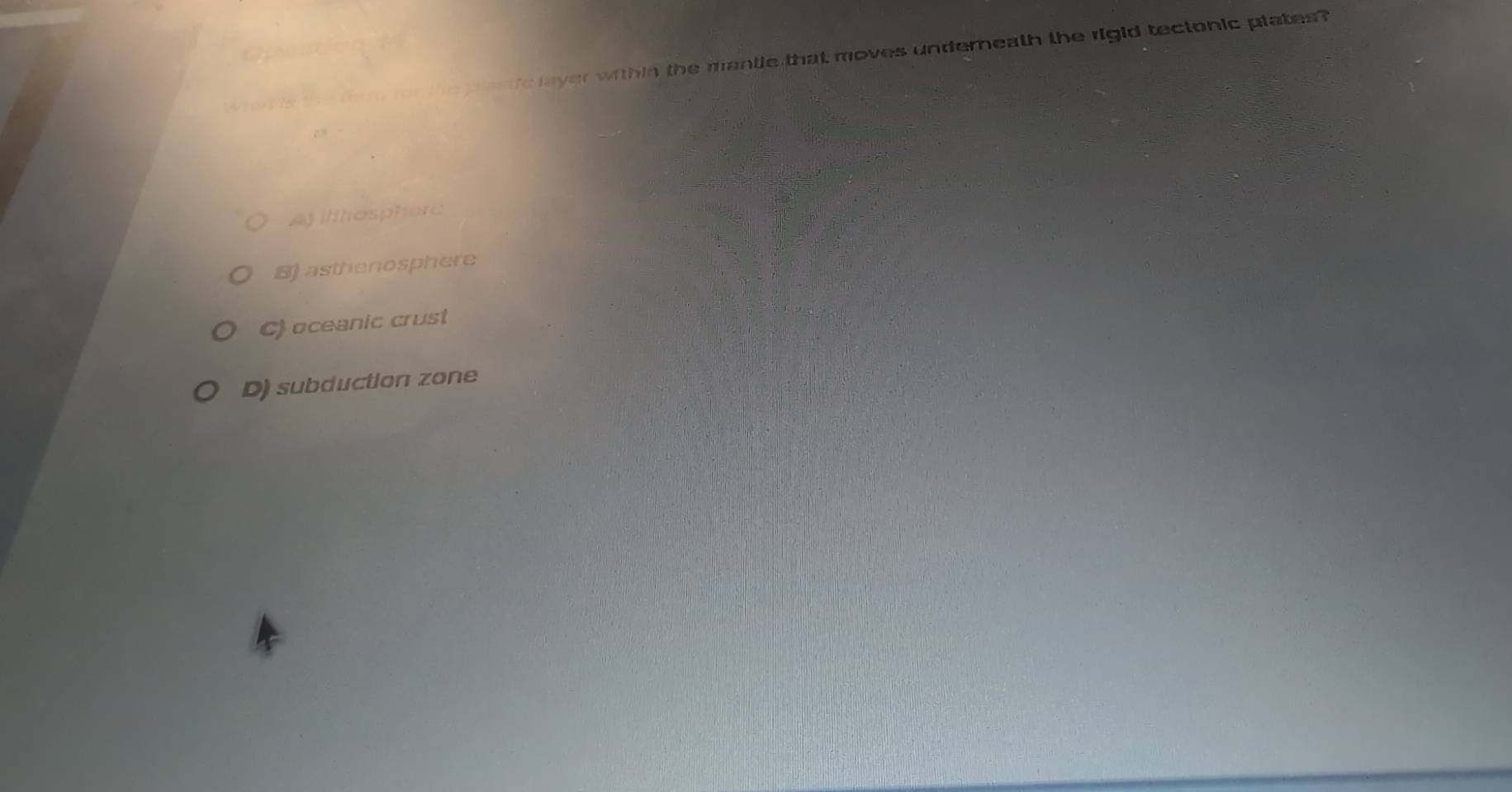 te pe ic layer within the mantle that moves underneath the rigid tectonic plates ?
Af ilthosphere
B) asthenosphere
C) oceanic crust
D) subduction zone