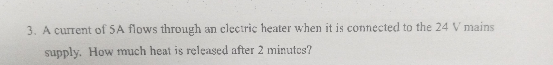 A current of 5A flows through an electric heater when it is connected to the 24 V mains 
supply. How much heat is released after 2 minutes?