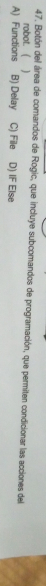 Botón del área de comandos de Rogic, que incluye subcomandos de programación, que permiten condicionar las acciones del
robot. ( )
A) Functions B) Delay C) File D) IF Else