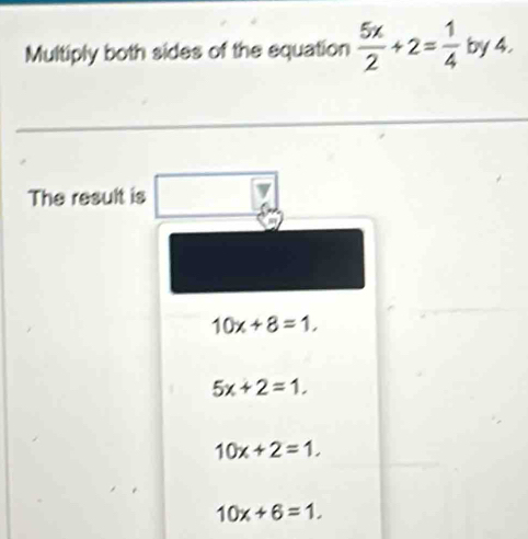 Multiply both sides of the equation  5x/2 +2= 1/4  by 4.
The result is
10x+8=1,
5x+2=1.
10x+2=1.
10x+6=1.