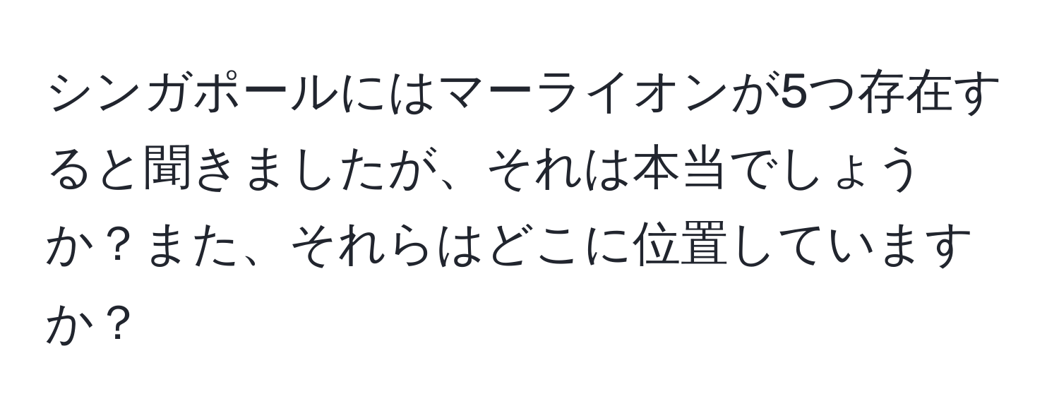 シンガポールにはマーライオンが5つ存在すると聞きましたが、それは本当でしょうか？また、それらはどこに位置していますか？