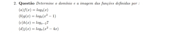 Questão Determine o domínio e a imagem das funções definidas por :
(a) f(x)=log _3(x)
(b) g(x)=log _3(x^2-1)
(c) h(x)=log _x-27
(d) j(x)=log _π (x^2-4x)