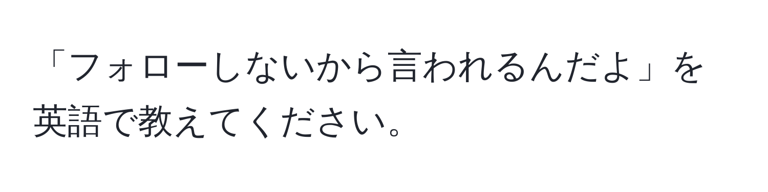 「フォローしないから言われるんだよ」を英語で教えてください。