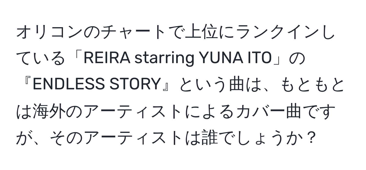 オリコンのチャートで上位にランクインしている「REIRA starring YUNA ITO」の『ENDLESS STORY』という曲は、もともとは海外のアーティストによるカバー曲ですが、そのアーティストは誰でしょうか？