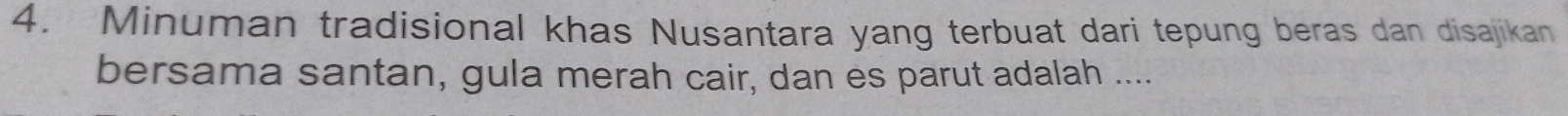 Minuman tradisional khas Nusantara yang terbuat dari tepung beras dan disajikan 
bersama santan, gula merah cair, dan es parut adalah ....