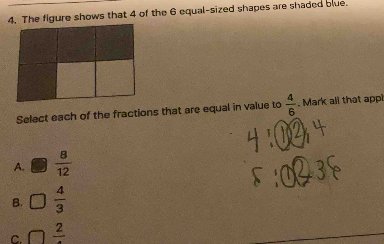 The figure shows that 4 of the 6 equal-sized shapes are shaded blue.
Select each of the fractions that are equal in value to  4/6 . Mark all that appl
A. □  8/12 
B. □  4/3 
C. □ frac 2