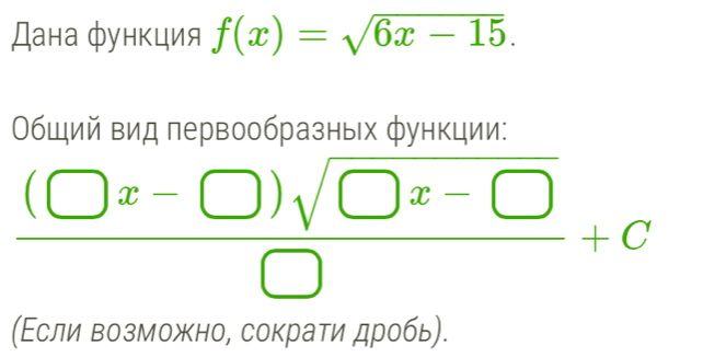 Дана функция f(x)=sqrt(6x-15). 
Общий вид первообразных функции:
 ((□ x-□ )sqrt(□ x-□ ))/□  +C
(Εсли возможно, сократи дробь).