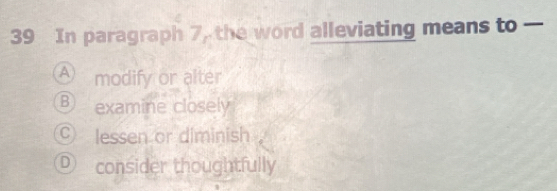 In paragraph 7, the word alleviating means to —
A modify or alter
B) examine closely
C lessen or diminish
D consider thoughtfully