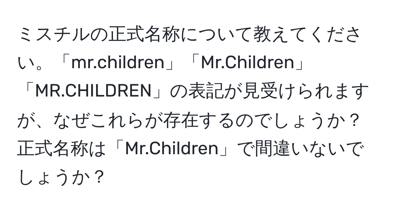 ミスチルの正式名称について教えてください。「mr.children」「Mr.Children」「MR.CHILDREN」の表記が見受けられますが、なぜこれらが存在するのでしょうか？正式名称は「Mr.Children」で間違いないでしょうか？