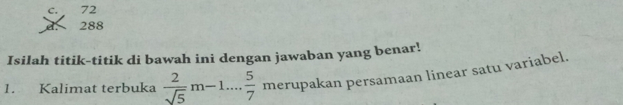 C. 72
a 288
Isilah titik-titik di bawah ini dengan jawaban yang benar!
1. Kalimat terbuka  2/sqrt(5) m-1... 5/7  merupakan persamaan linear satu variabel.