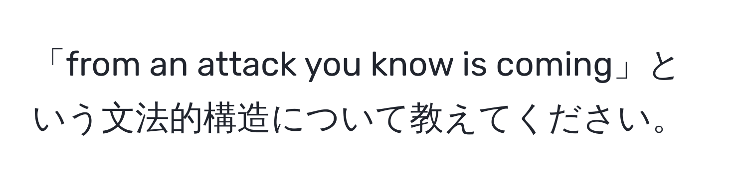 「from an attack you know is coming」という文法的構造について教えてください。