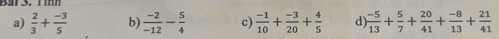 Ba 3. nn
a)  2/3 + (-3)/5  b)  (-2)/-12 - 5/4  c)  (-1)/10 + (-3)/20 + 4/5  d)  (-5)/13 + 5/7 + 20/41 + (-8)/13 + 21/41 