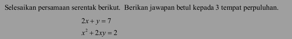 Selesaikan persamaan serentak berikut. Berikan jawapan betul kepada 3 tempat perpuluhan.
2x+y=7
x^2+2xy=2