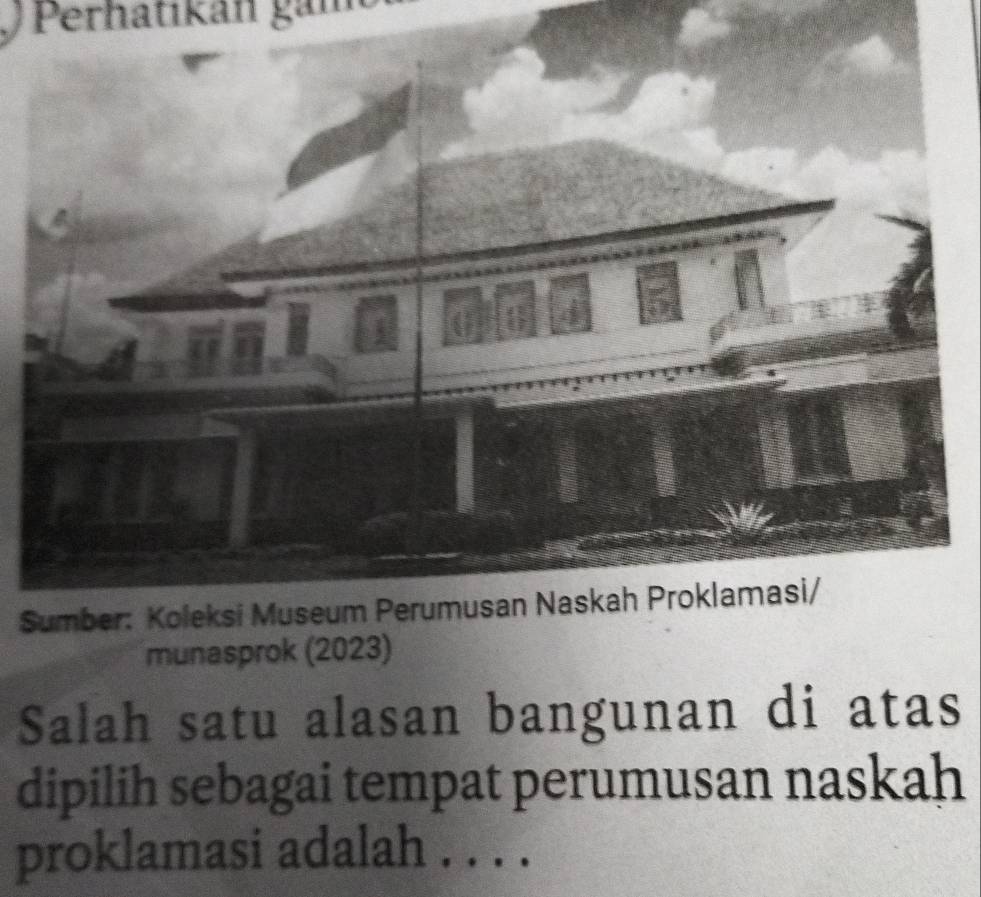 Perhatikán gám 
S 
munasprok (2023) 
Salah satu alasan bangunan di atas 
dipilih sebagai tempat perumusan naskah 
proklamasi adalah . . . .