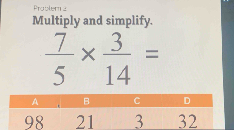 Problem 2 
Multiply and simplify.
 7/5 *  3/14 =