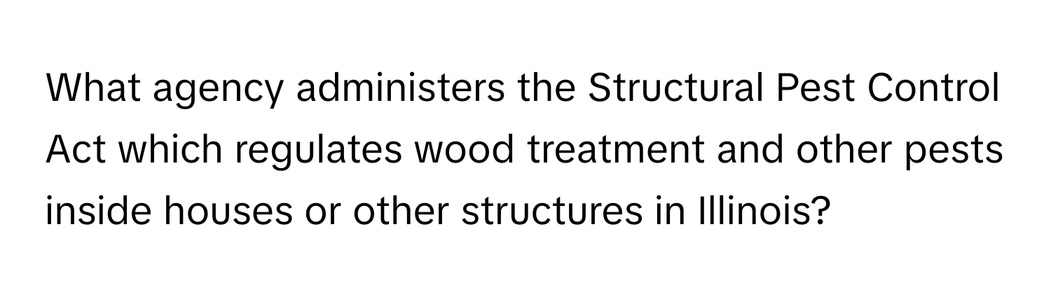 What agency administers the Structural Pest Control Act which regulates wood treatment and other pests inside houses or other structures in Illinois?