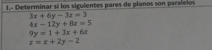 1.- Determinar si los siguientes pares de planos son paralelos
3x+6y-3z=3
4x-12y+8z=5
9y=1+3x+6z
z=x+2y-2