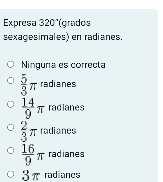 Expresa 320° (grados
sexagesimales) en radianes.
Ninguna es correcta
 5/3 π radianes
 14/9 π radianes
 2/3 π radianes
 16/9 π radianes
3π radianes