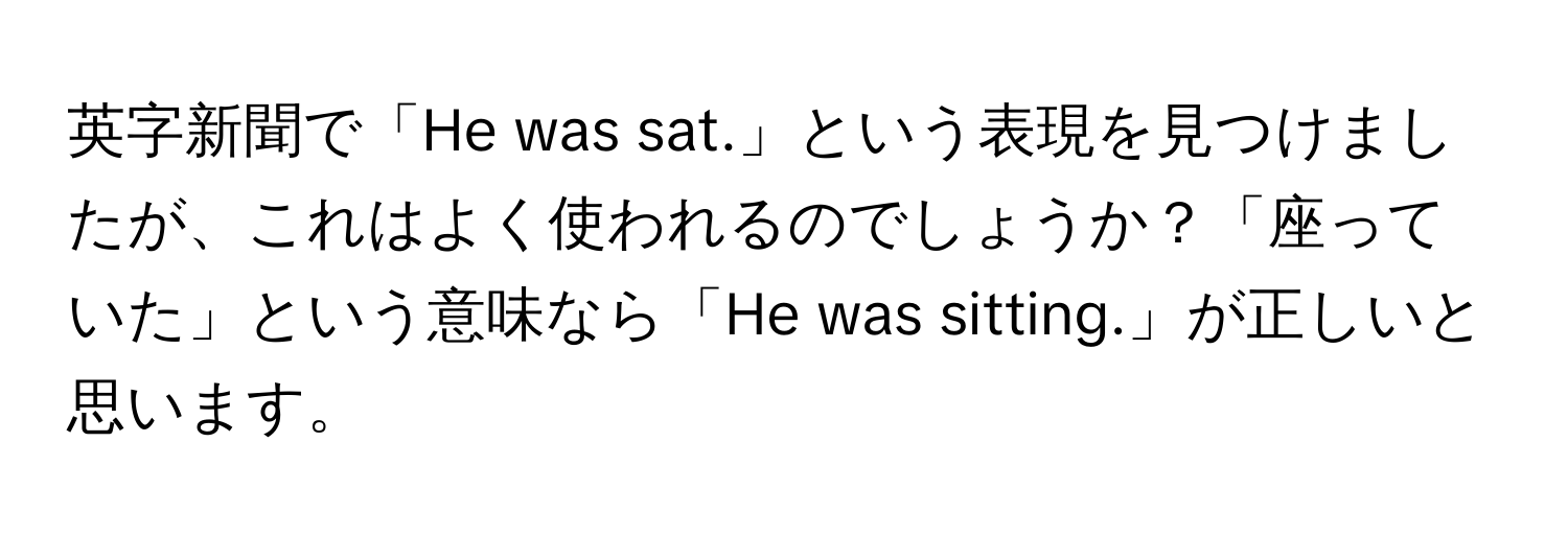 英字新聞で「He was sat.」という表現を見つけましたが、これはよく使われるのでしょうか？「座っていた」という意味なら「He was sitting.」が正しいと思います。