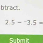 btract.
2.5-^-3.5=
Submit