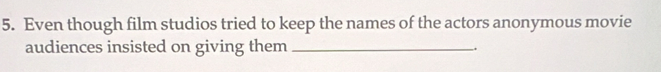 Even though film studios tried to keep the names of the actors anonymous movie 
audiences insisted on giving them _-.