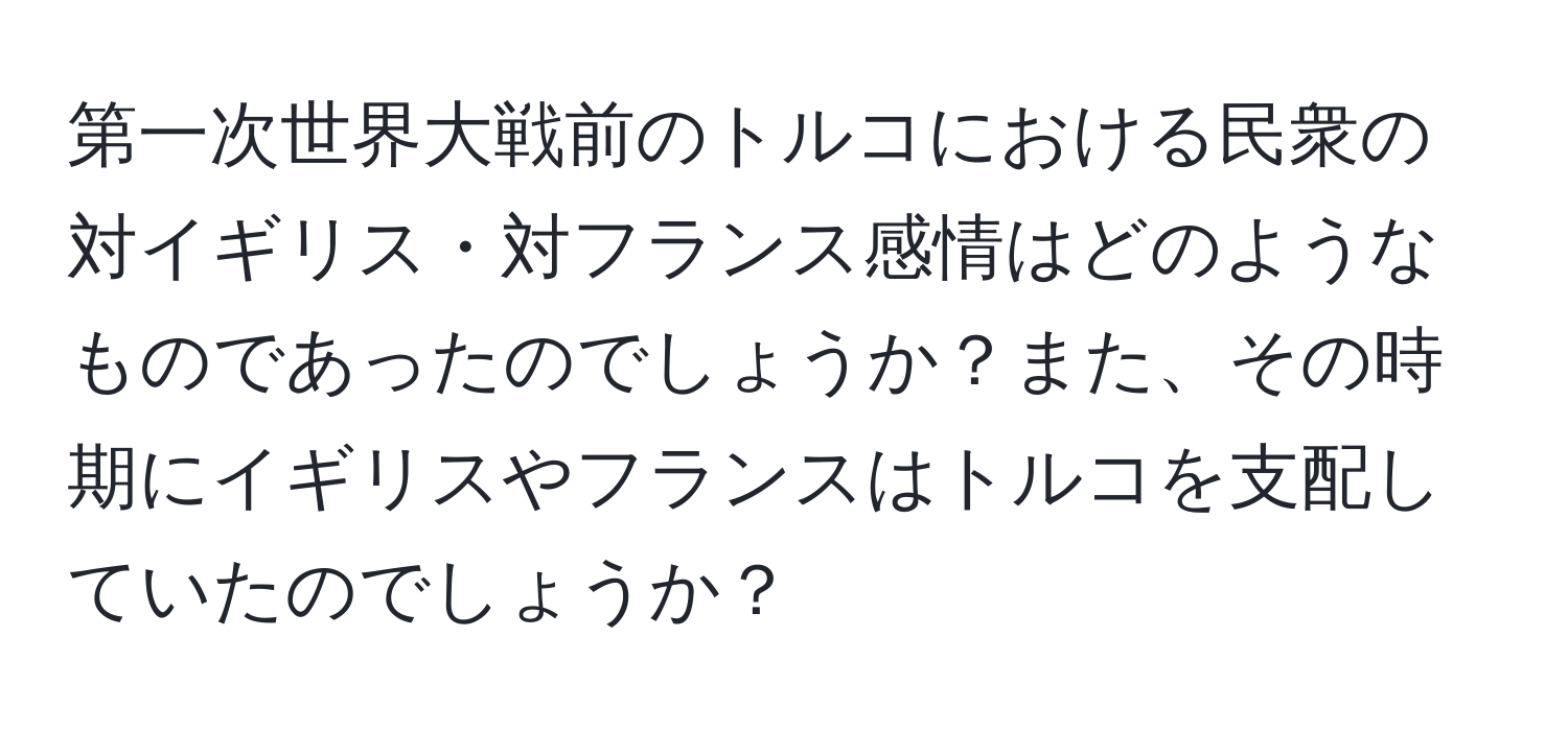 第一次世界大戦前のトルコにおける民衆の対イギリス・対フランス感情はどのようなものであったのでしょうか？また、その時期にイギリスやフランスはトルコを支配していたのでしょうか？