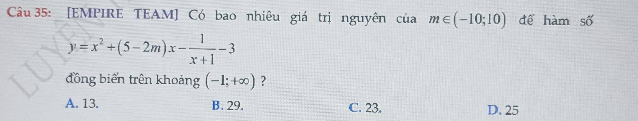 [EMPIRE TEAM] Có bao nhiêu giá trị nguyên của m∈ (-10;10) để hàm số
y=x^2+(5-2m)x- 1/x+1 -3
đồng biến trên khoảng (-1;+∈fty ) ?
A. 13. B. 29. C. 23.
D. 25