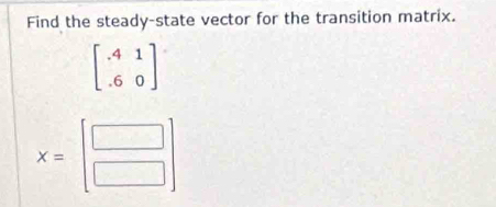 Find the steady-state vector for the transition matrix.
beginbmatrix -4&1 -6&0endbmatrix
x=beginbmatrix □  □ endbmatrix