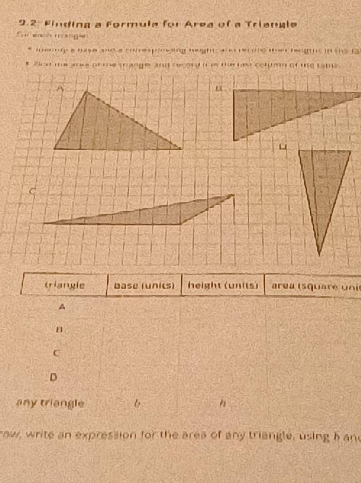 9.2- Finding a Formula for Area of a Triangle
S bh nang e
m er oy e o e ane a romp e ng ne gnt d rer ote w e hegu i et 
Bl so te arwe pr te trange and recor t e me hes columy of te tana 
"
triangle base (unics) height (units) are (squ are un
A
C
D
any triangle
raw, write an expression for the area of any triangle, using b and