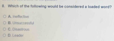Which of the following would be considered a loaded word?
A. Ineffective
B. Unsuccessful
C. Disastrous
D. Leader