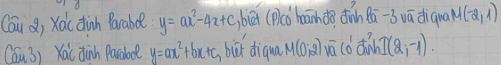 Cau) Xàc dinh Parabo. y=ax^2-4x+c biā (plcǒ haihdǒ dinàn Qā-b vā diqua M(-2,1)
Cau3) Xai dinn Pacaboe y=ax^2+bx+c bi diqua M(0;2) vaco dinn I(2;-1).