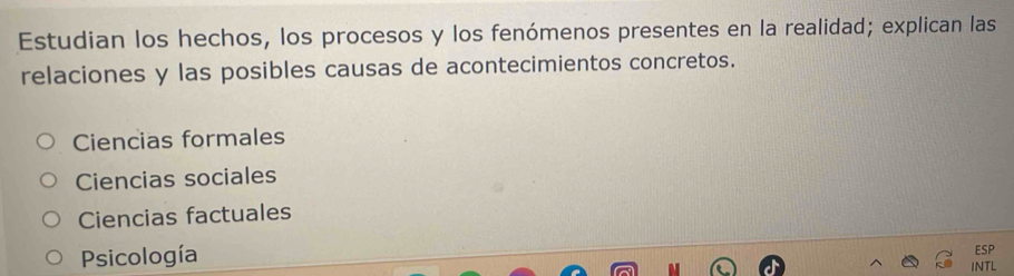 Estudian los hechos, los procesos y los fenómenos presentes en la realidad; explican las
relaciones y las posibles causas de acontecimientos concretos.
Ciencias formales
Ciencias sociales
Ciencias factuales
Psicología ESP
INTL