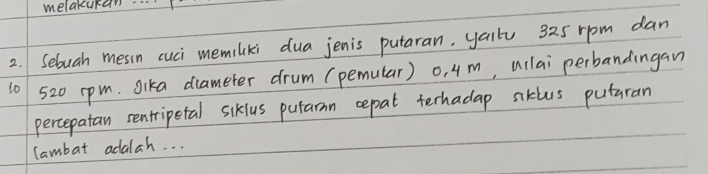 melakukan 
2. Sebuah messn cuci memiliki dua jenis putaran, yally 325 rpm dan
10 520 rpm. Sika diameter drum (pemular) o, 4 m, uilai perbandingan 
percepatan sentripetal siklus putamn cepat terhadap siklus putaran 
lambat adalah. . .