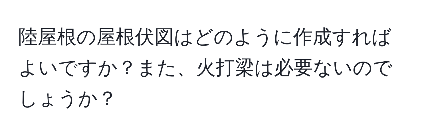 陸屋根の屋根伏図はどのように作成すればよいですか？また、火打梁は必要ないのでしょうか？