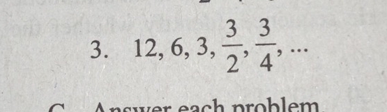 12, 6, 3,  3/2 ,  3/4 ,... 
n swer eac p obl m