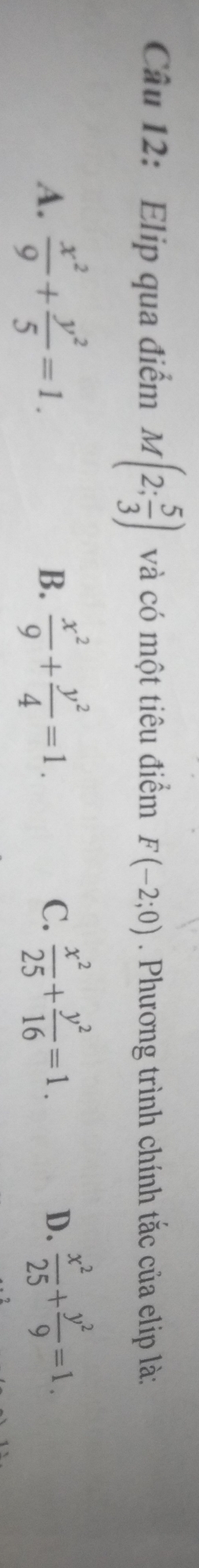 Elip qua điểm M(2; 5/3 ) và có một tiêu điểm F(-2;0). Phương trình chính tắc của elip là:
A.  x^2/9 + y^2/5 =1.  x^2/9 + y^2/4 =1. C.  x^2/25 + y^2/16 =1. D.  x^2/25 + y^2/9 =1. 
B.