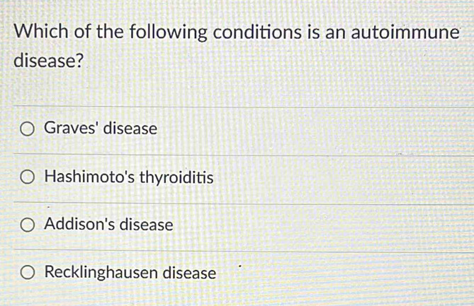 Which of the following conditions is an autoimmune
disease?
Graves' disease
Hashimoto's thyroiditis
Addison's disease
Recklinghausen disease