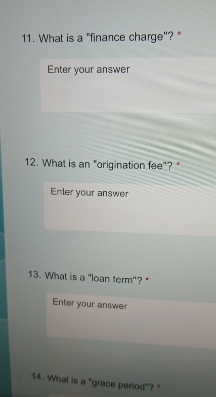 What is a "finance charge"? * 
Enter your answer 
12. What is an "origination fee"? * 
Enter your answer 
13. What is a "loan term"? * 
Enter your answer 
14. What is a "grace period"? *