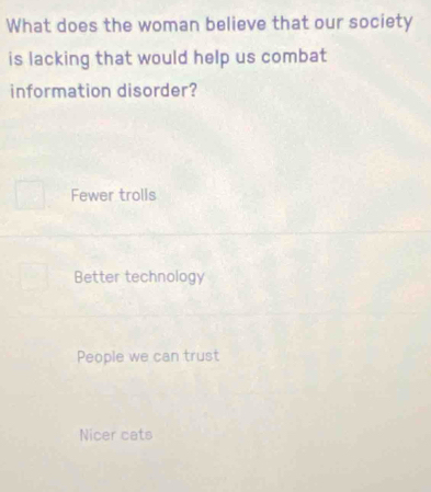 What does the woman believe that our society
is lacking that would help us combat
information disorder?
Fewer trolls
Better technology
People we can trust
Nicer cats