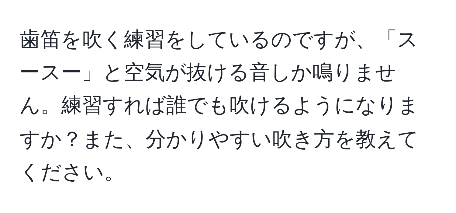 歯笛を吹く練習をしているのですが、「スースー」と空気が抜ける音しか鳴りません。練習すれば誰でも吹けるようになりますか？また、分かりやすい吹き方を教えてください。