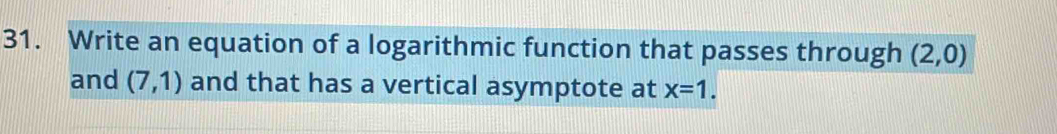 Write an equation of a logarithmic function that passes through (2,0)
and (7,1) and that has a vertical asymptote at x=1.