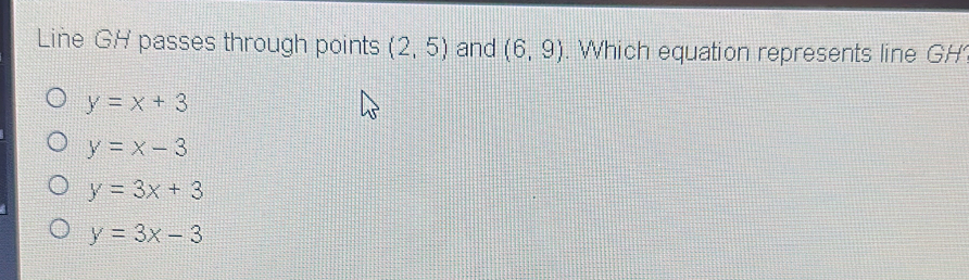 Line GH passes through points (2,5) and (6,9). Which equation represents line GH
y=x+3
y=x-3
y=3x+3
y=3x-3