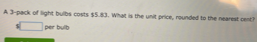 A 3 -pack of light bulbs costs $5.83. What is the unit price, rounded to the nearest cent? 
` □ per bulb