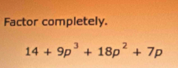 Factor completely.
14+9p^3+18p^2+7p