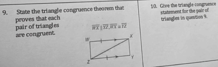 State the triangle congruence theorem that 10. Give the triangle congruence 
proves that each statement for the pair of 
pair of triangles overline WXparallel overline YZ, overline WX≌ overline YZ triangles in question 9. 
are congruent.