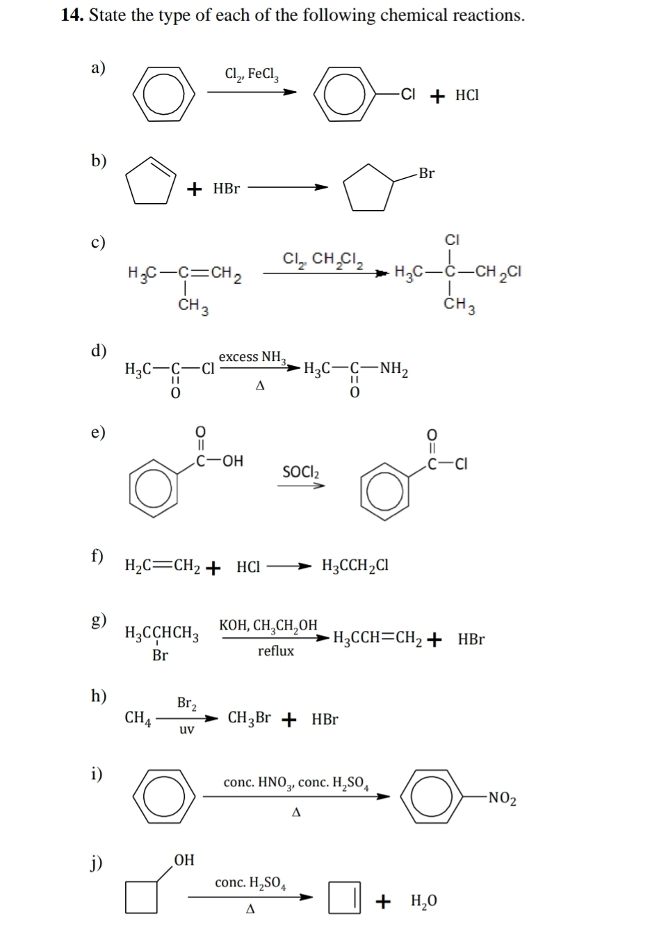 State the type of each of the following chemical reactions.
a) frac cl_2Fecl_3
□ >-c|+Hc|
b) □ +HBrto □
c)
d) H_3C-C-Clfrac excessNH_3△ H_3C-C-NH_2
e)
xrightarrow soa_tbigcirc^(frac 1)c-a
f) H_2C=CH_2+HClto H_3CCH_2Cl
g) H_3CCCHCH_3 Brendarray frac KOH,CH_3CH_2OH_3CCH=CH_2+HBr
h) CH_4xrightarrow Br_2CH_3Br+HBr
j) beginarrayr OH □ endarray beginarrayr Conc.H_2SO_4 △ endarray □ +H_2O