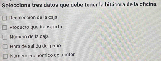 Selecciona tres datos que debe tener la bitácora de la oficina.
Recolección de la caja
Producto que transporta
Número de la caja
Hora de salida del patio
Número económico de tractor